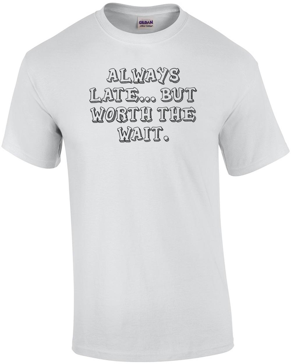 ALWAYS LATE... BUT WORTH THE WAIT. Shirt Unisex T-Shirt XXXXL