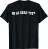 Is He Dead Yet T-Shirt