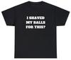 I Shaved My Balls For This TShirt Funny Gag Gift Meme Parody Ironic Sex Joke Tee