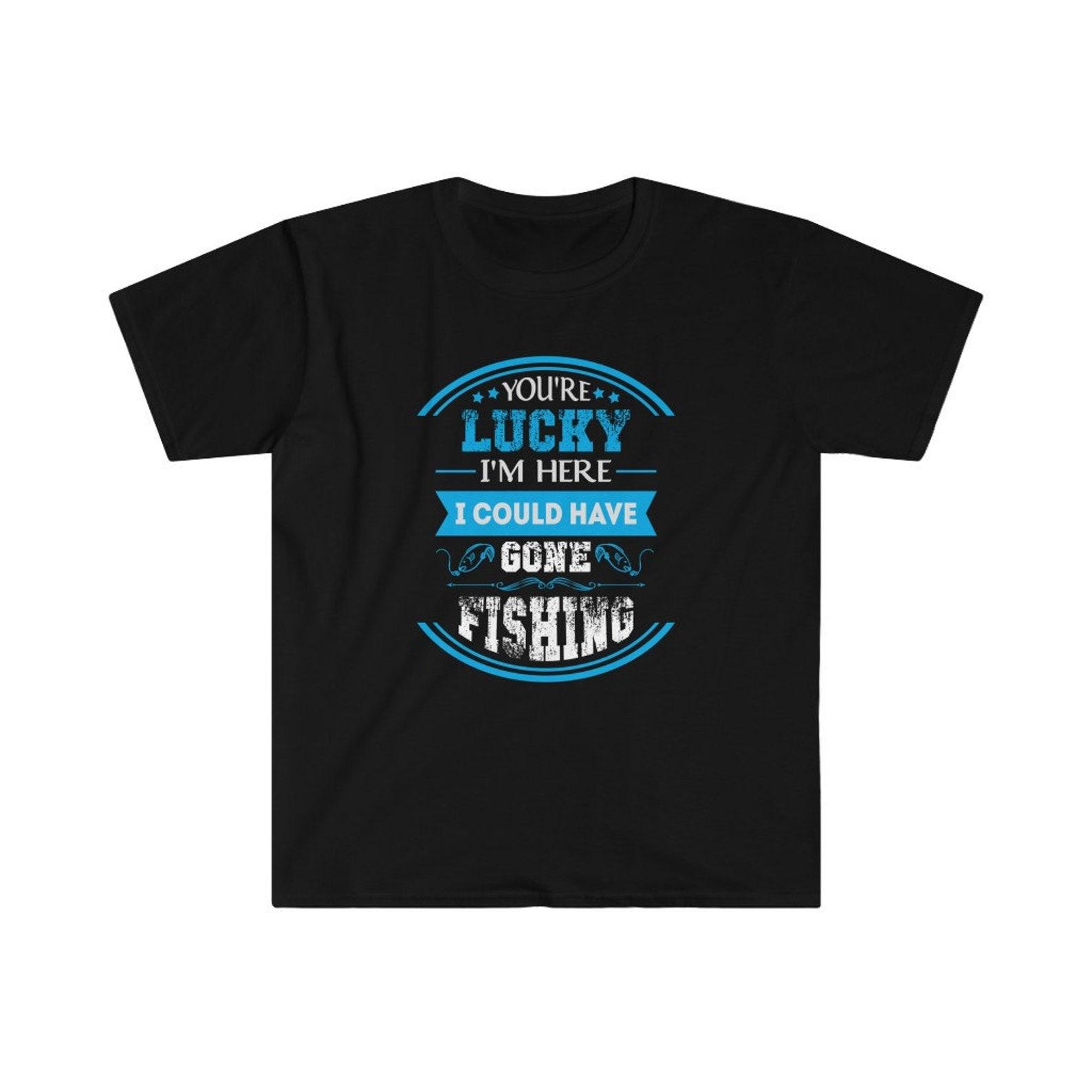 Funny Fishing shirt | Your Lucky I m Here I Could Have Gone Fishing T Shirt | Gifts For Fishermen | Fishing Lover Gift | Fishermen Tee 4XL