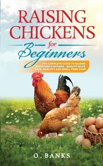 The Raising Chickens for Beginners : The Complete Guide To Raising Backyard Chickens - Quality Eggs, Safe, Healthy and Smell-free Coop Paperback Book