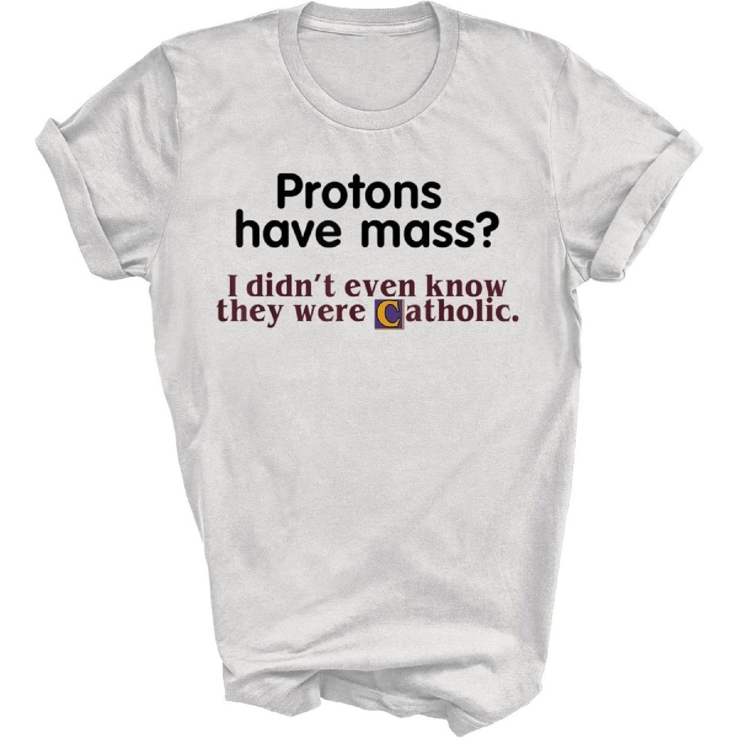 Protons Have Mass I Didn t Even Know They were Catholic Unisex Shirt Gift Women Men T-Shirt (White;L) XXXXXL белый