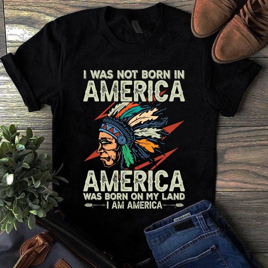 Men s and Women s T-shirts I Was Not Born in America America Was Born on My Land I Am America S