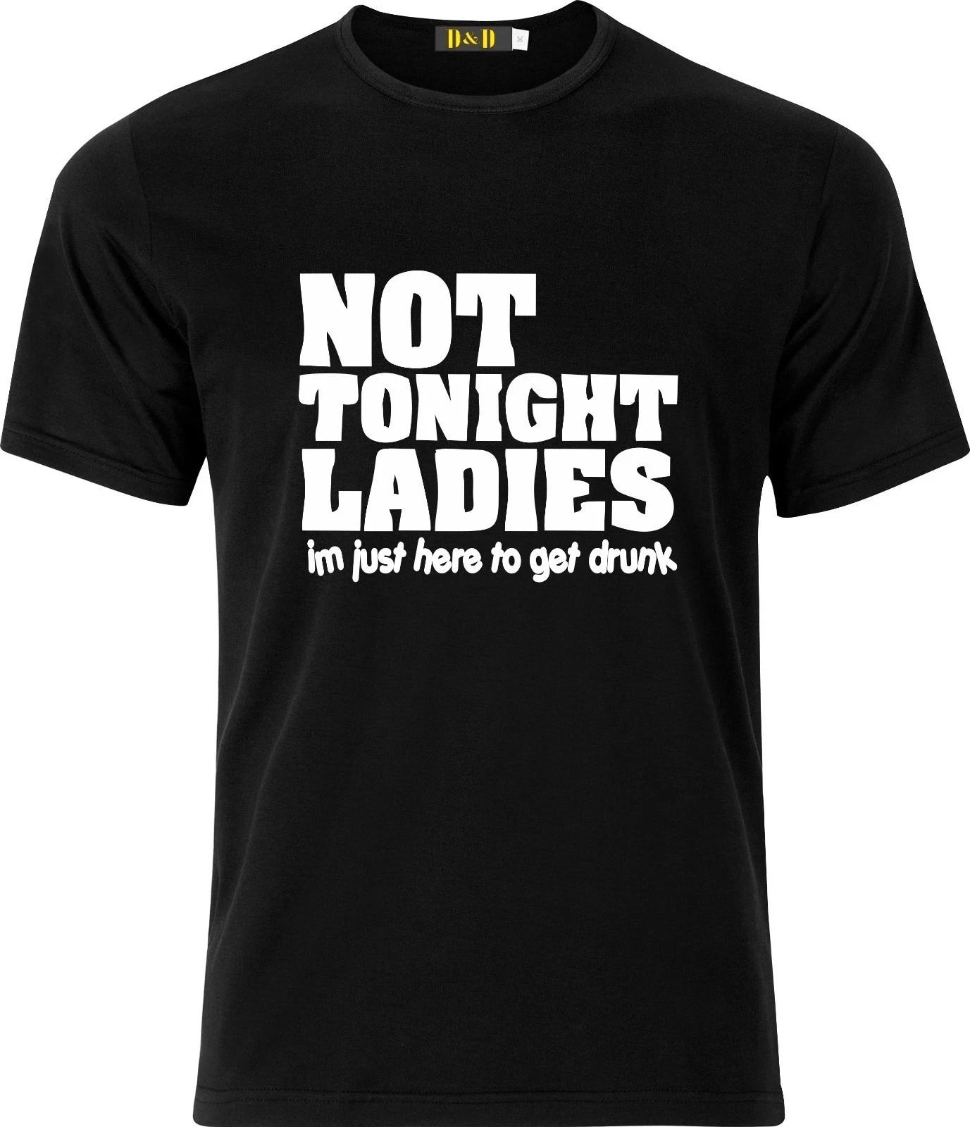 Not Tonight Ladies, I m Just Here To Get Drunk Funny Shirt 3XL