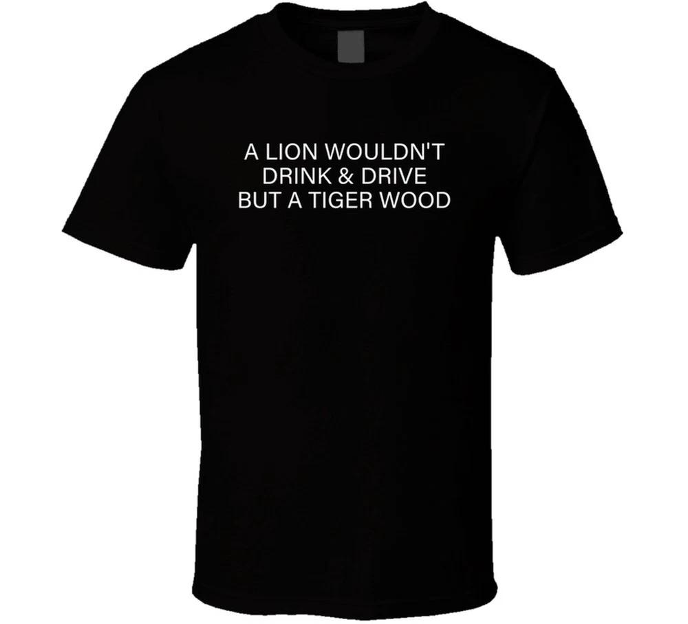 A Lion Wouldnt Drink And Drive But A Tiger Wood Funny T Shirt S