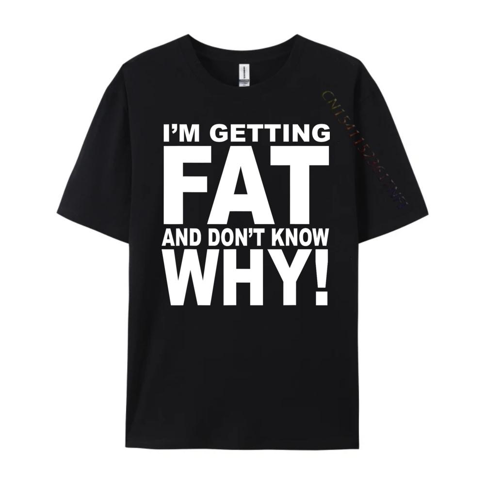 Funny Quotes Teei M Getting Fat And Don T Know Why Graphic T Shirts Men Mens Gifts Big Size Funny Camiseta