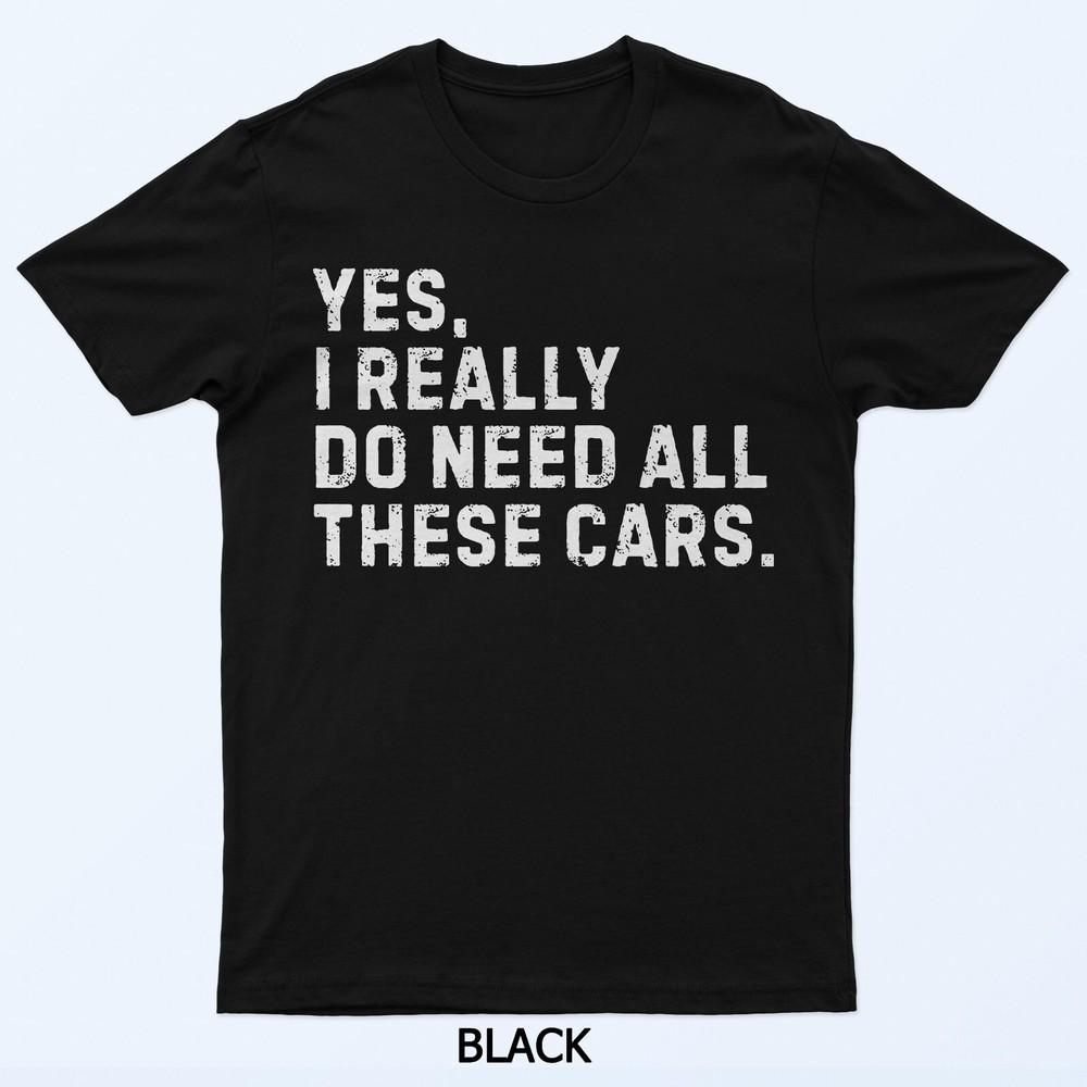 Yes I Really Do Need All These Cars Funny Car Enthusiast T-Shirt