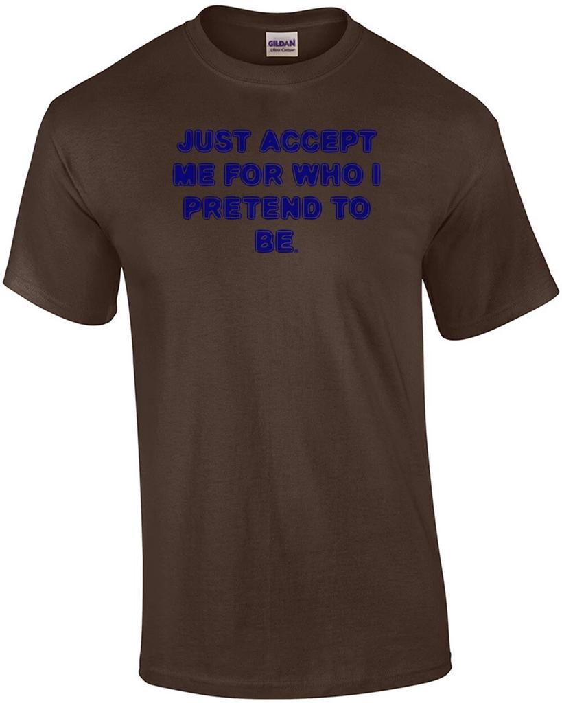 JUST ACCEPT ME FOR WHO I PRETEND TO BE. Shirt
