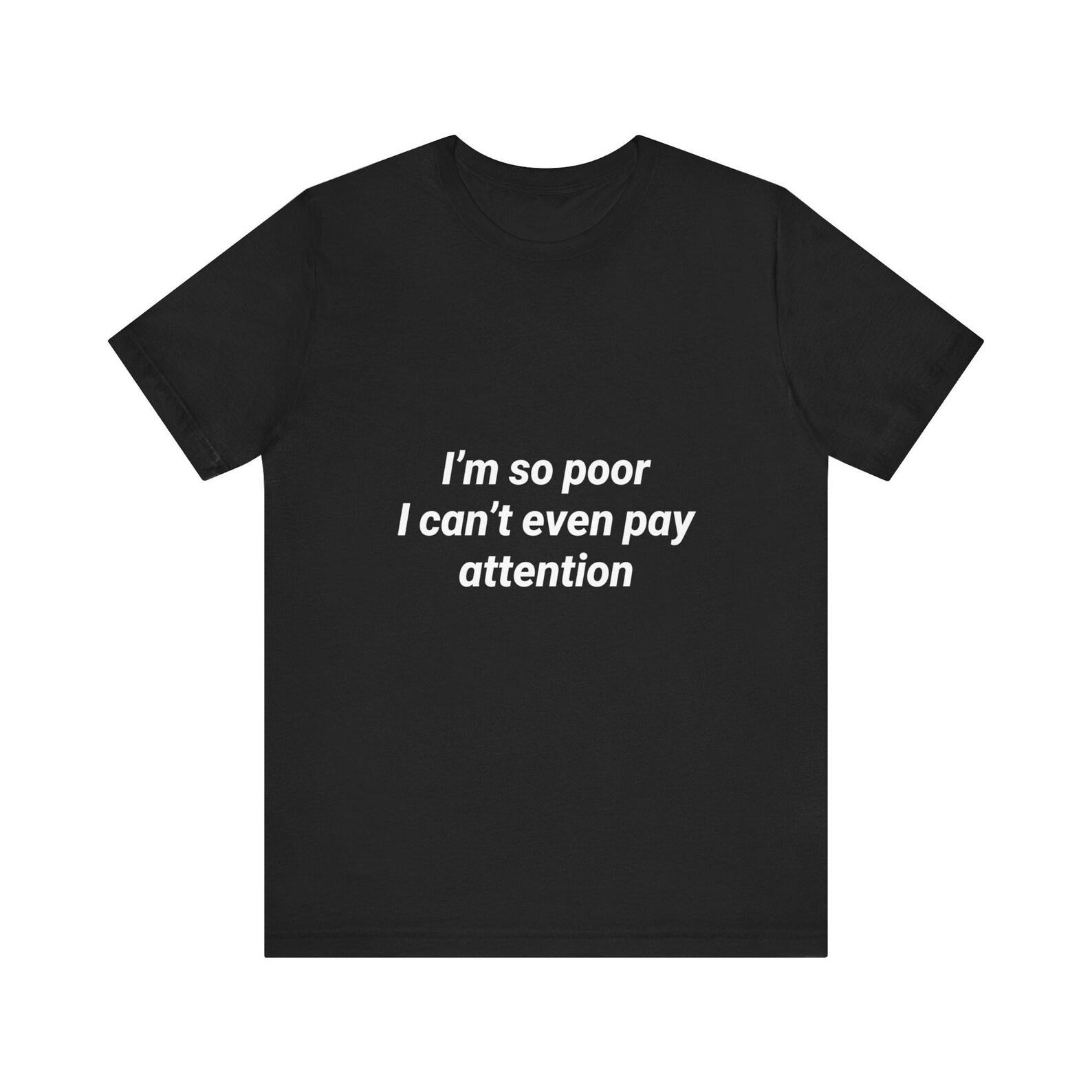 I m So Poor I Can t Even Pay Attention Funny Pun Shirt Sarcastic Tee Gift 4XL