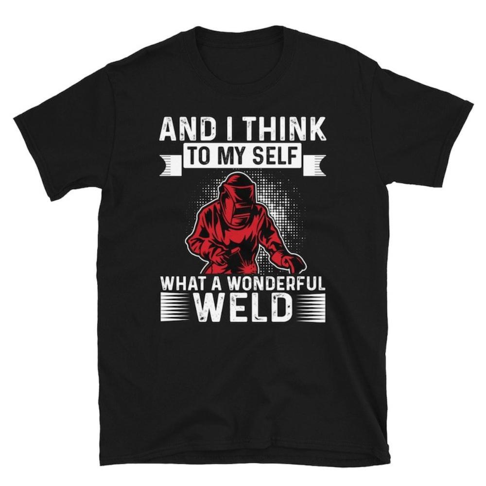 And I Think To My Self What A Wonderful Weld Funny Welding Sayings Tshirt Man Dad Husband Gift Graphic T Shirts Cotton Tops Tee
