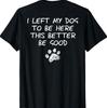 I Left My Dog To Be Here This Better Be Good (On Back) T-Shirt