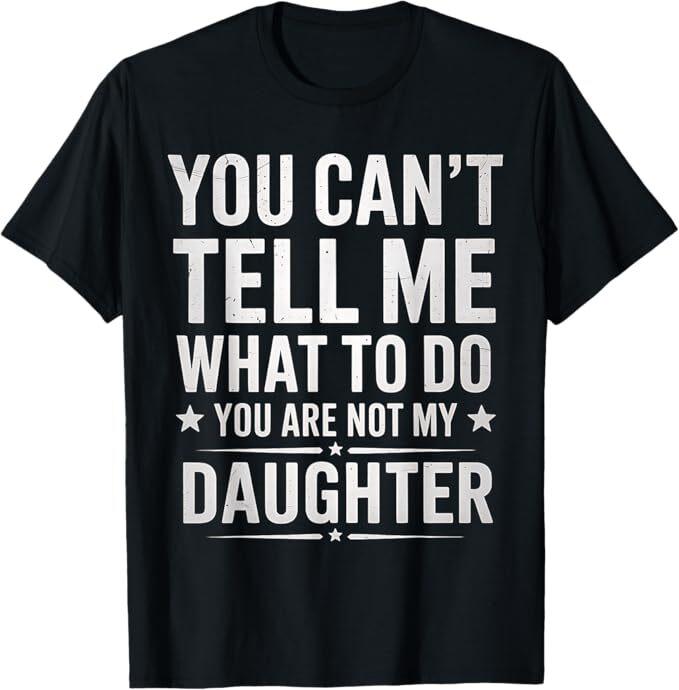 You Can't Tell Me What To Do You're Not My Daughter dad T-Shirt