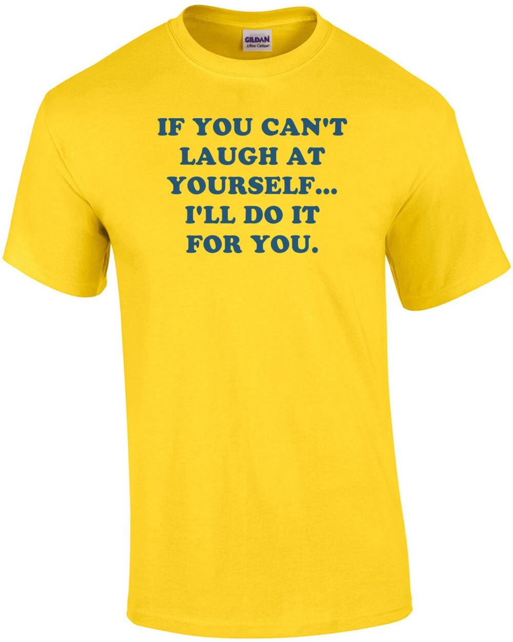 IF YOU CAN T LAUGH AT YOURSELF... I LL DO IT FOR YOU. Shirt 4XL