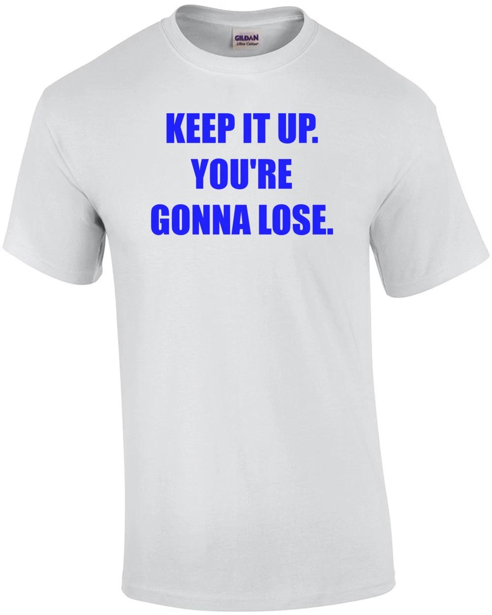 KEEP IT UP. YOU RE GONNA LOSE. Shirt XL