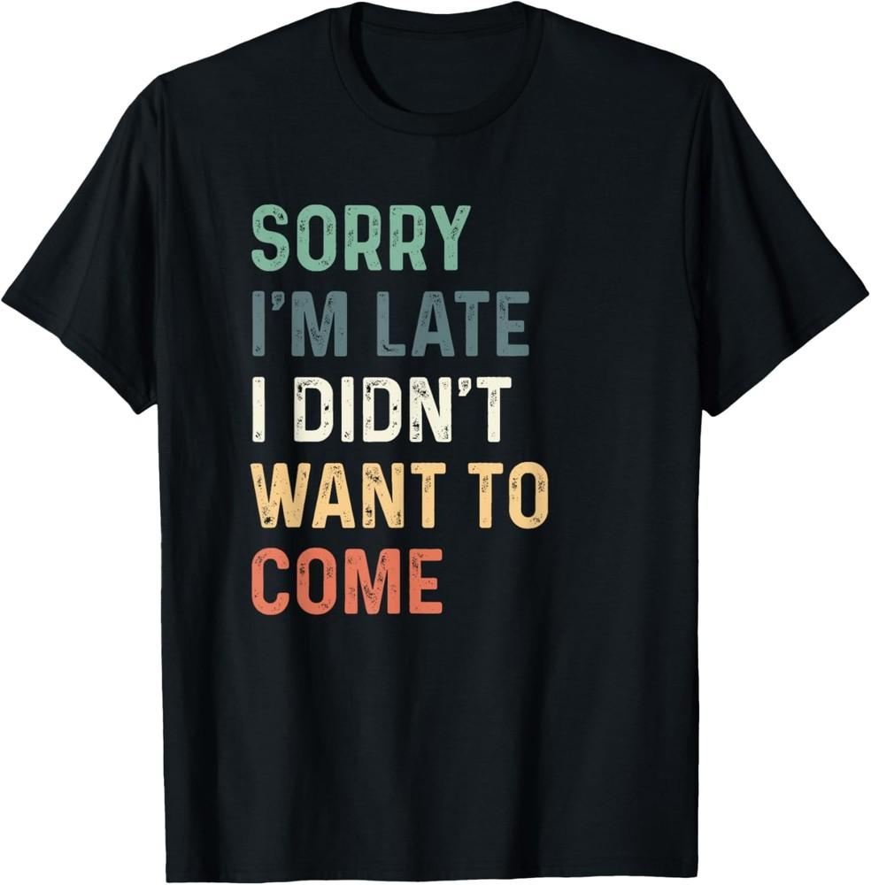 Sorry I m Late I Didn t Want to Come Shirt Sorry I am Late T-Shirt Unisex T-Shirt XL