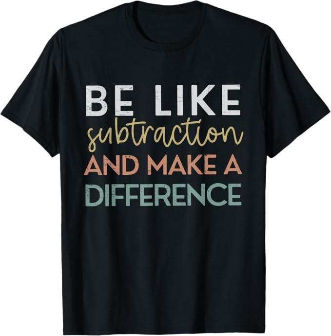 

Be Like Subtraction And Make A Difference Funny Math Teacher T-Shirt S