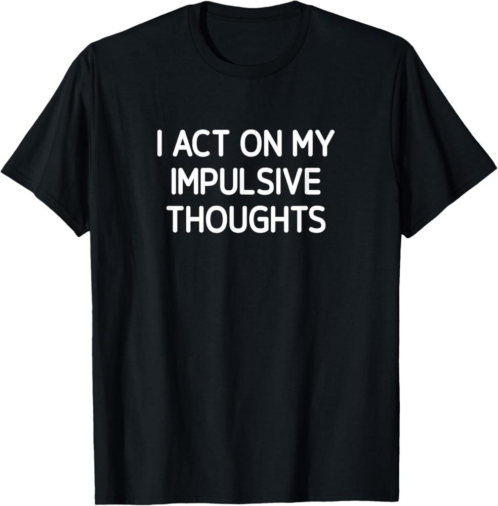 I Act On My Impulsive Thoughts, Funny, Jokes, Sarcastic T-Shirt Unisex T-Shirt XXXXL