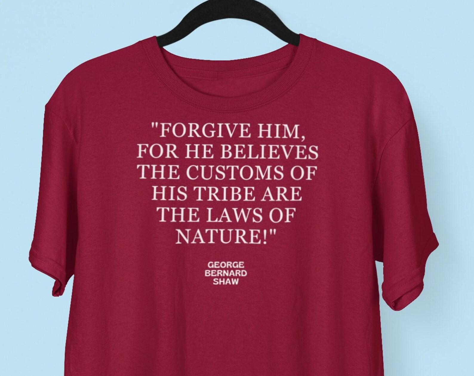 George Bernard Shaw Social Justice Quote Shirt, Forgive Him For He Believes The Customs Of his Tribe Are The Laws Of Nature! Brainy Quotes S