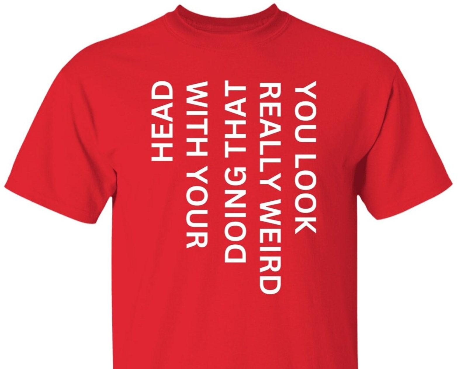 You Look Really Weird Doing That With Your Head T shirt, Funny Saying T shirt, Funny Meme Tee, Ironi T shirt, Hilarious T shirt M