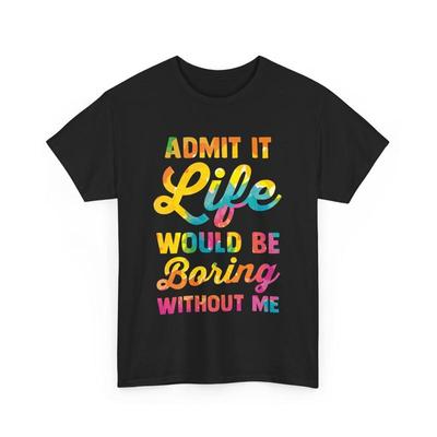 Funny Sarcastic T Shirt Admit It Life Would Be Boring Without Me