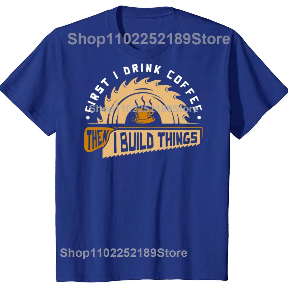 Funny First I Drink Coffee Then I Build Things Woodworking T Shirts Graphic Streetwear Short Sleeve Birthday Summer Tshirt