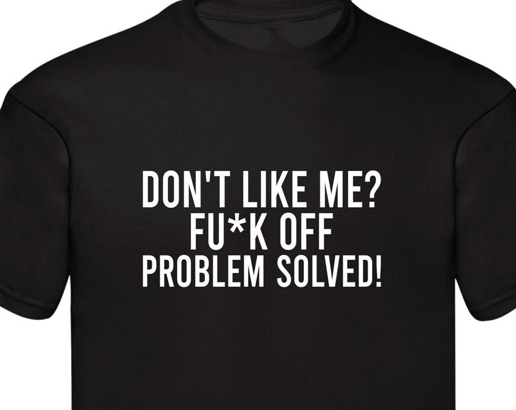 Don't Like Me ? Fu*k Off Problem Solved Rude Funny Sarcastic Slogan Funny T-Shirt Unisex Shirt Birthday Gift Family Presents Xmas Gift Tops