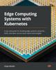 Kniha Edge Computing Systems with Kubernetes : A Use Case Guide for Building Edge Systems Using K3s, k3OS, and Open Source Cloud Native Technologies
