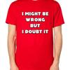 I Might Be Wrong But Doubt It T Shirt