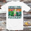 What Fucculent Cactus Succulents Plants Gardening T Shirt B615