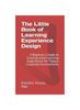 The The Little Book of Learning Experience Design : A Beginner's Guide To Creating Great Learning Experiences for Today's Corporate Environments Book