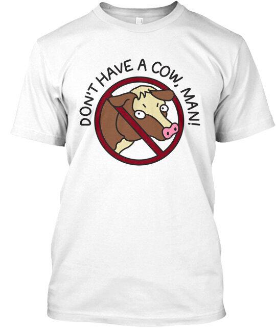 Don t Have A Cow Man T-Shirt Made in the USA Size S to 5XL Unisex T-Shirt XXXXL