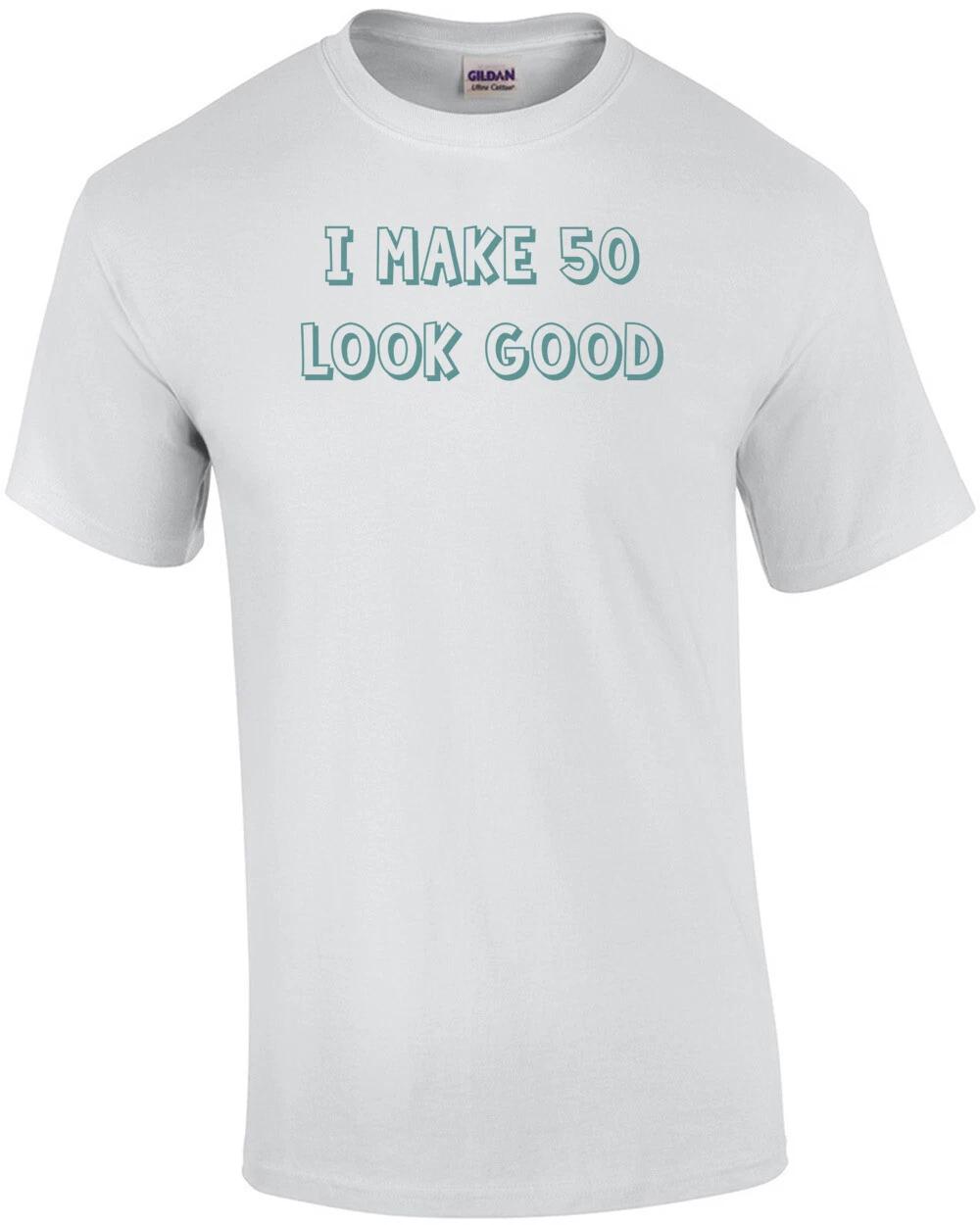 I make 50 look good - fifty 50 birthday t-shirt Shirt 4XL