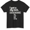 I Got Dig Bick - Funny T-Shirt