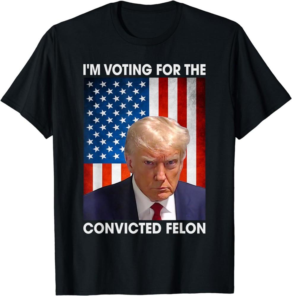 SALE I m Voting For The Convicted Felon Funny Trump 2024 Election Unisex T-Shirt Unisex T-Shirt XXL