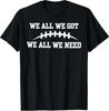 We All We Got We All We Need T-Shirt