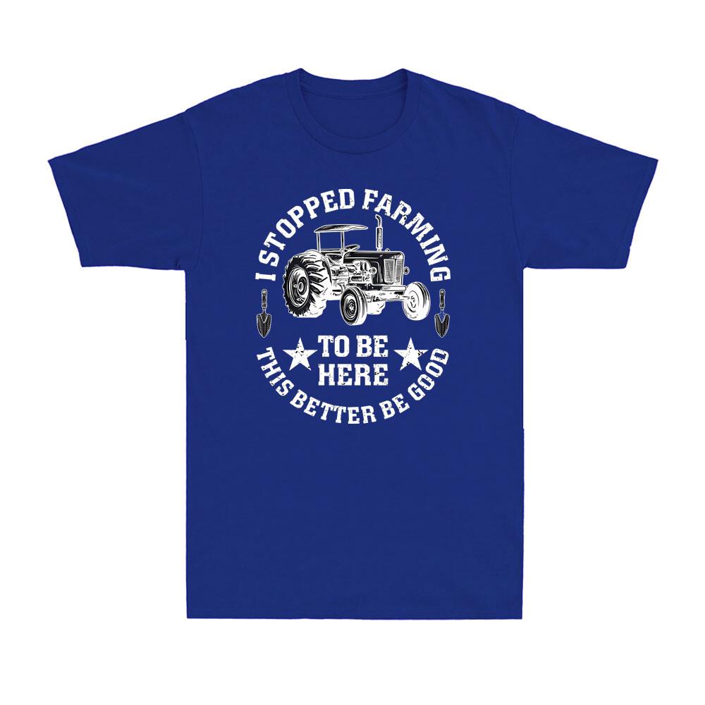 I Stopped Farming To Be Here This Better Be Good Funny Farmer Gift Unisexs Tshirt