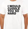 I Would Cuddle You So Hard T Shirt Tee Funny