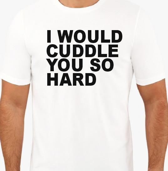 

I would cuddle you so hard T shirt Tee Funny M