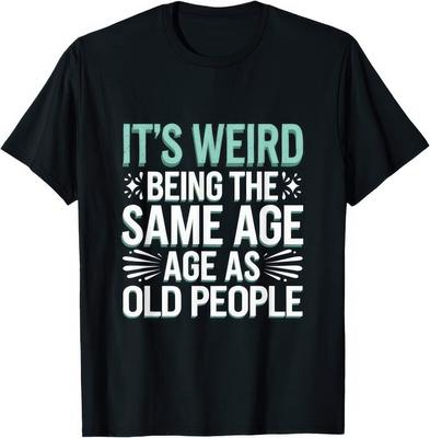 It's Weird Being The Same Age As Old People Funny Joke Humour T Shirt