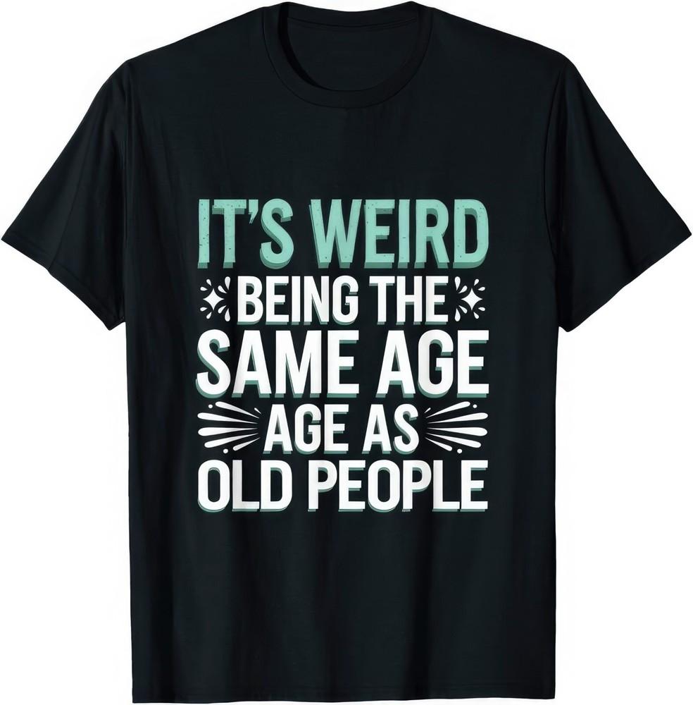 It's Weird Being The Same Age As Old People Funny Joke Humour T Shirt