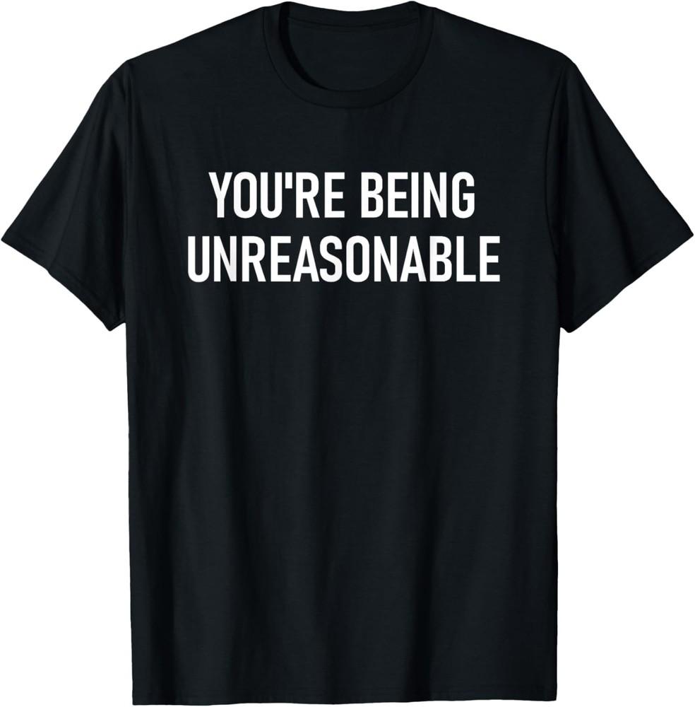 You re Being Unreasonable, Funny, Jokes, Sarcastic T-Shirt Unisex T-Shirt XXL