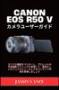 Canon EOS R50 V Camera User Guide: Master All the Features, Acquire Professional-level Photography Techniques, and Create Stunning Visuals and Seamles