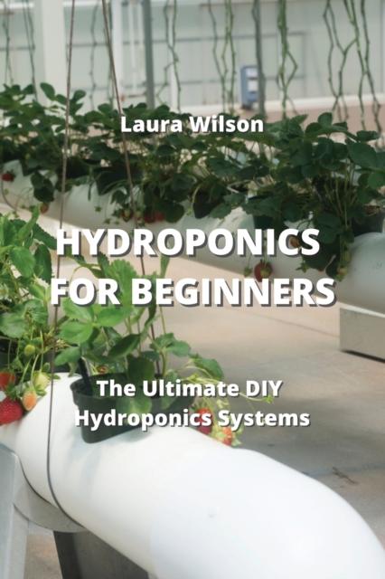 The Hydroponics for Beginners : The Ultimate DIY Hydroponics Systems Book