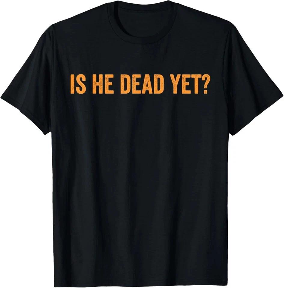 Funny Is He Dead Yet Funny Sarcastic Humor Joke Unisex T-Shirt S