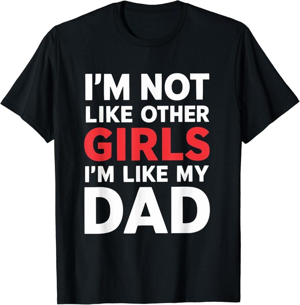 

I m Not Like Other Girls I m Like My Dad Funny Gift Unisex T-Shirt 4XL