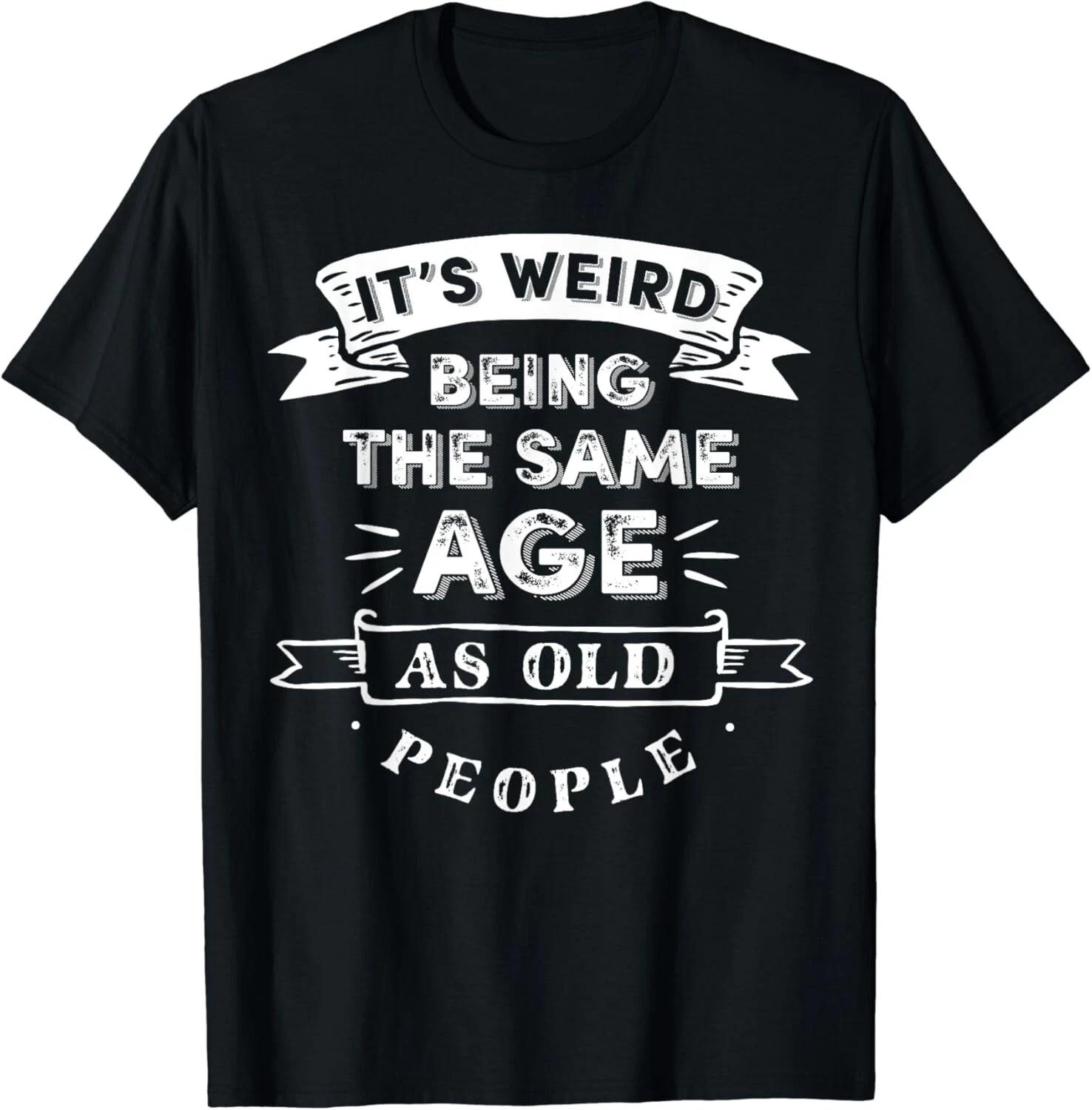 

Its Weird Being The Same Age As Old People Gift Unisex T-Shirt 3XL