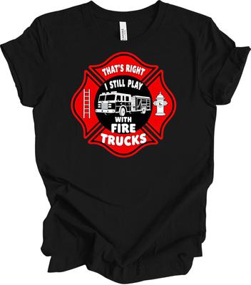 That's Right I Still Play With Fire Trucks T-Shirt