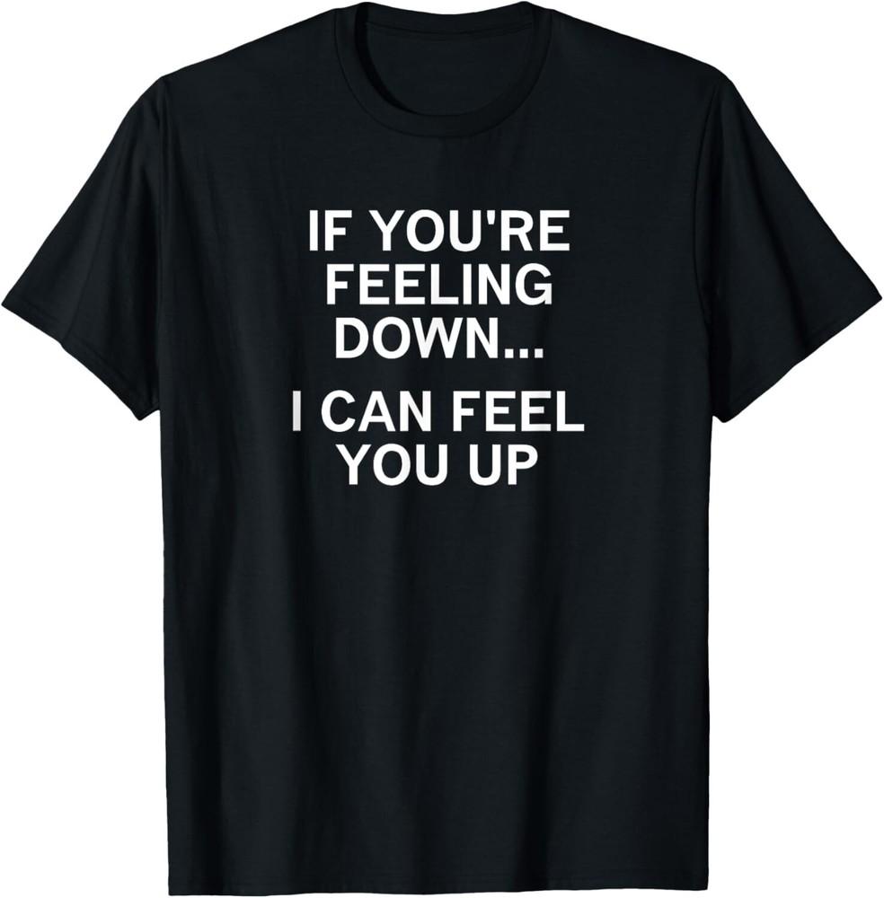 If You 're Feeling Down I Can Feel You Up  Joke  Funny Tee Gift Unisex T-Shirt