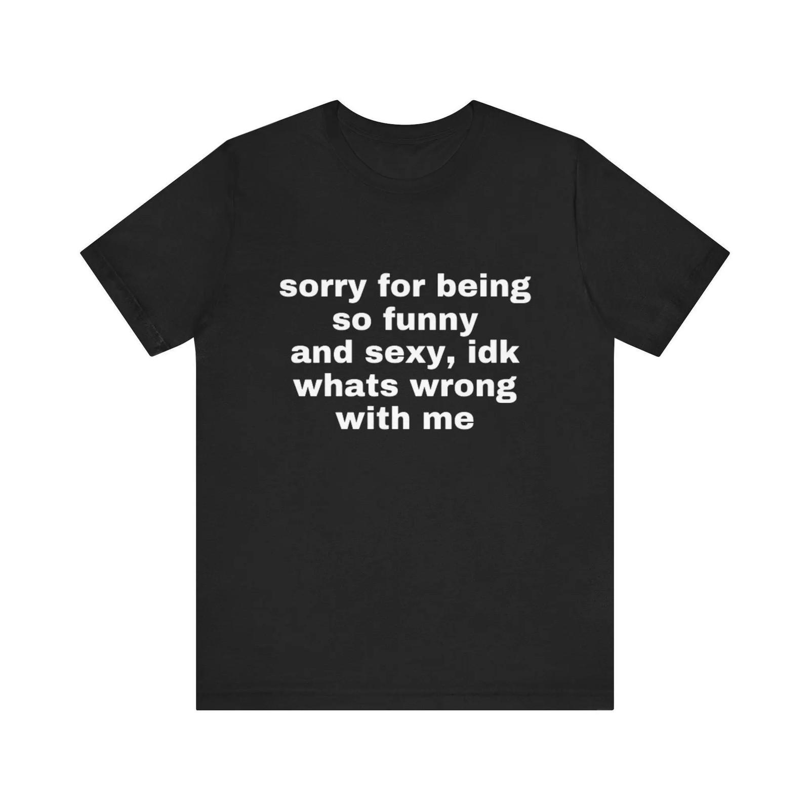 Sorry for Being So Funny and Sexy, Idk What s Wrong with Me Shirt Joke Tee Shirt XXXXL