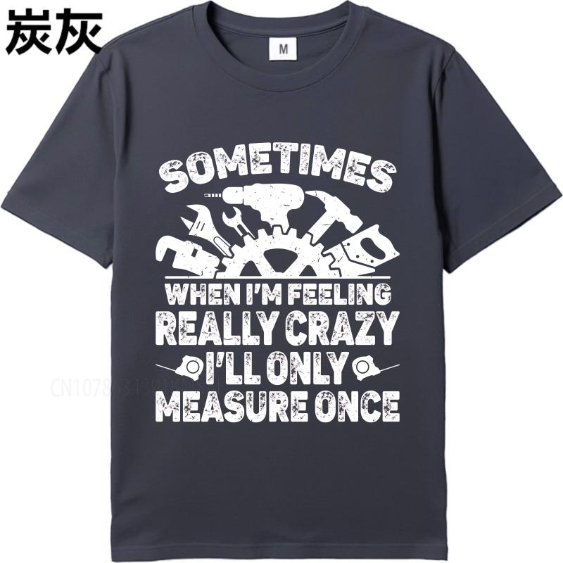 Vintage summer Men tshirt Sometimes When Im Feeling Really Crazy Ill Only Measure Once Short Sleeve Soft Round Neck Tshirt